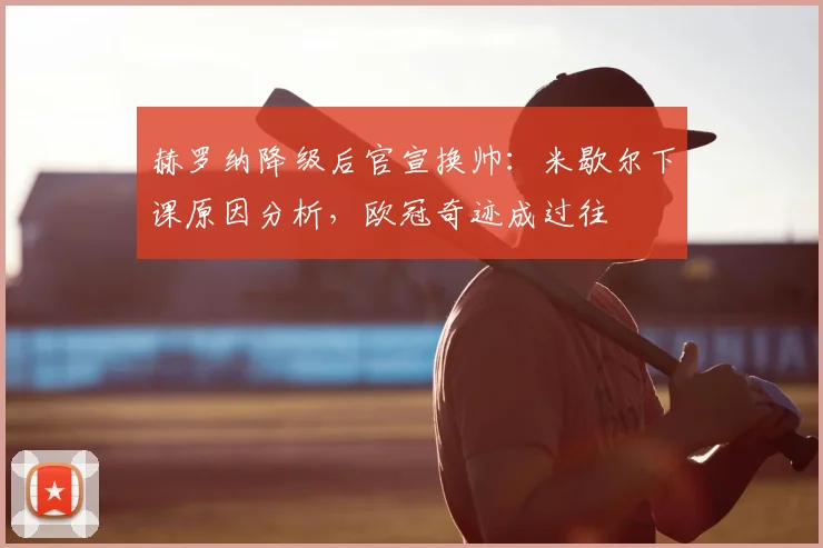 赫罗纳降级后官宣换帅:米歇尔下课原因分析,欧冠奇迹成过往