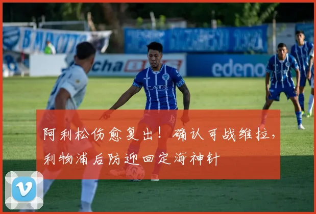 阿利松伤愈复出！确认可战维拉，利物浦后防迎回定海神针