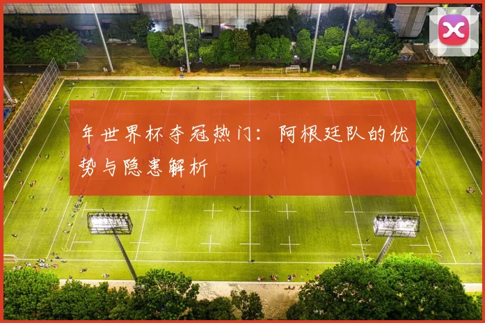 年世界杯夺冠热门：阿根廷队的优势与隐患解析