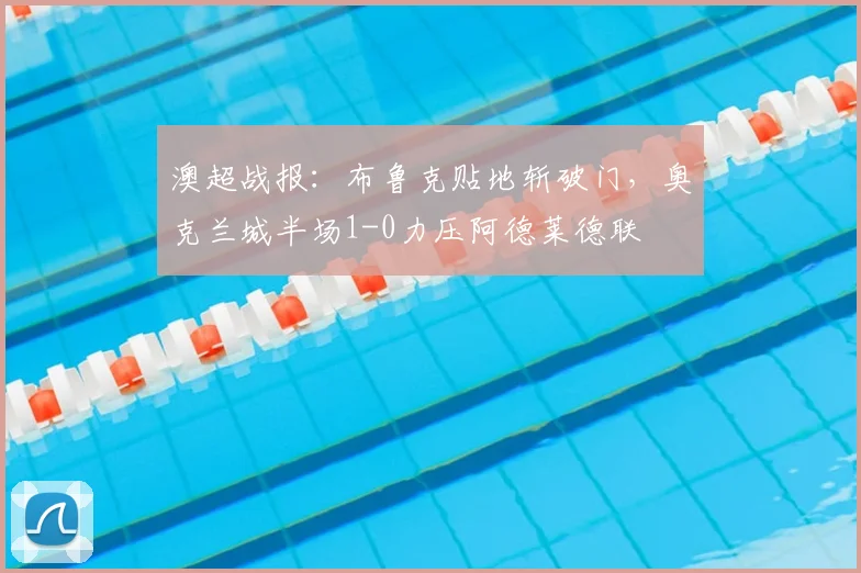 澳超战报：布鲁克贴地斩破门，奥克兰城半场1-0力压阿德莱德联