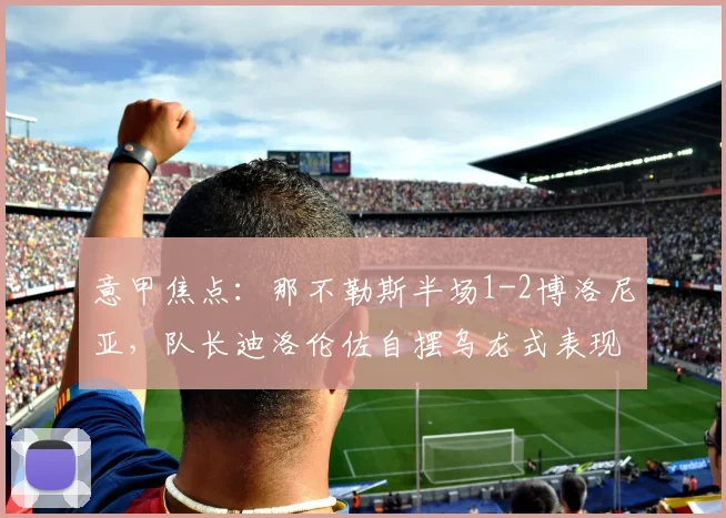 意甲焦点：那不勒斯半场1-2博洛尼亚，队长迪洛伦佐自摆乌龙式表现引热议