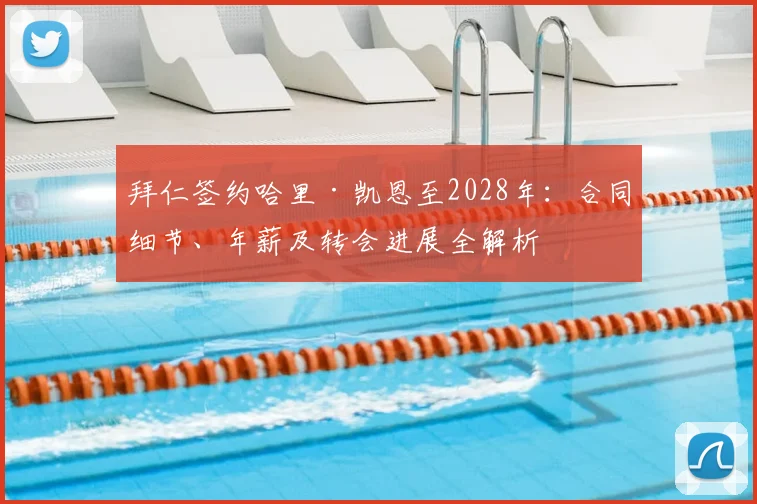 拜仁签约哈里·凯恩至2028年:合同细节、年薪及转会进展全解析