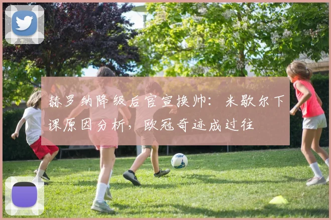 赫罗纳降级后官宣换帅：米歇尔下课原因分析，欧冠奇迹成过往