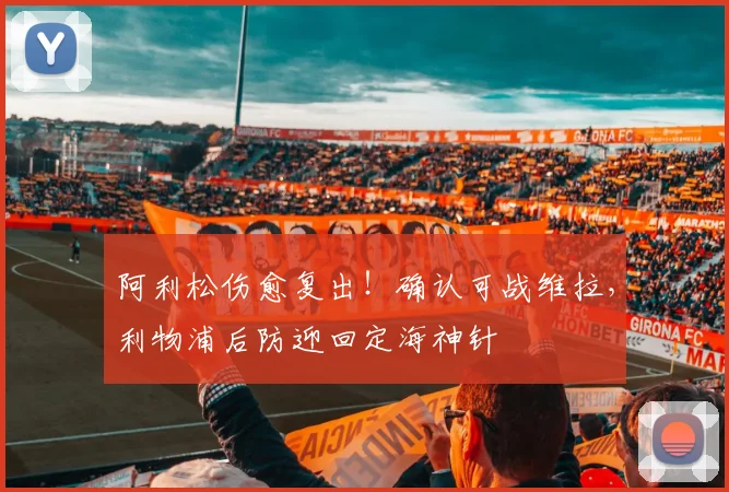 阿利松伤愈复出！确认可战维拉，利物浦后防迎回定海神针