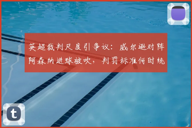 英超裁判尺度引争议：威尔逊对阵阿森纳进球被吹，判罚标准何时统一？