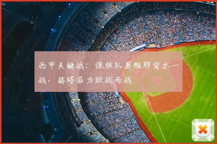 西甲关键战:保级队奥维耶背水一战,赫塔菲为欧战而战