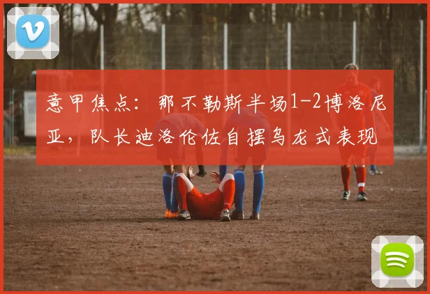 意甲焦点：那不勒斯半场1-2博洛尼亚，队长迪洛伦佐自摆乌龙式表现引热议