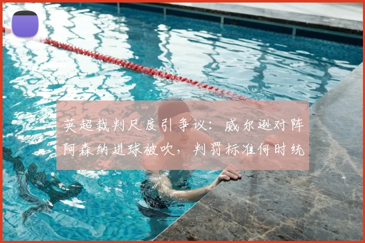 英超裁判尺度引争议:威尔逊对阵阿森纳进球被吹,判罚标准何时统一?